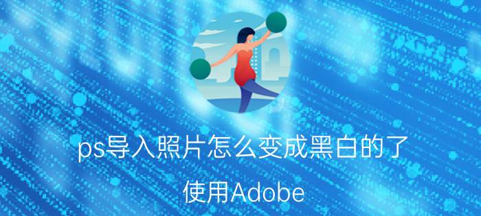 ps导入照片怎么变成黑白的了 使用Adobe Photoshop将彩色照片转换为黑白的步骤详解